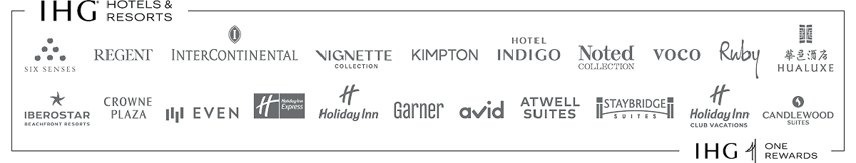 IHG (registered trademark) Hotels and Resorts: SIX SENSES, REGENT, INTERCONTINENTAL, VIGNETTE COLLECTION, KIMPTON, HOTEL INDIGO, Noted COLLECTION, VOCO, Ruby, HUALUXE, IBEROSTAR BEACHFRONT RESORTS, CROWNE PLAZA,  EVEN, Holiday Inn Express, Holiday Inn, Garner, AVID, ATWELL SUITES, STAYBRIDGE SUITES, Holiday Inn Club Vacations, CANDLEWOOD SUITES, IHG ONE REWARDS